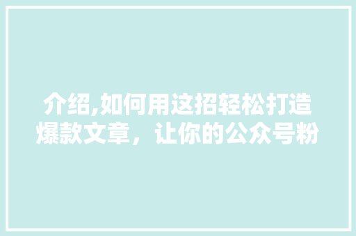 介绍,如何用这招轻松打造爆款文章，让你的公众号粉丝翻倍！