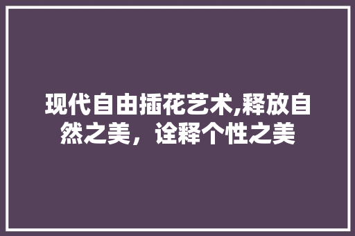 现代自由插花艺术,释放自然之美，诠释个性之美