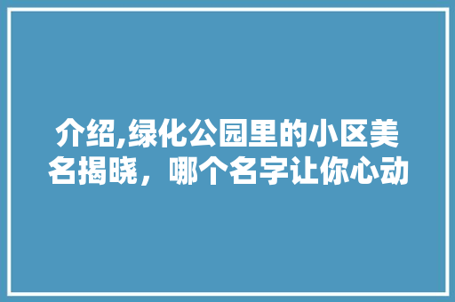 介绍,绿化公园里的小区美名揭晓，哪个名字让你心动不已