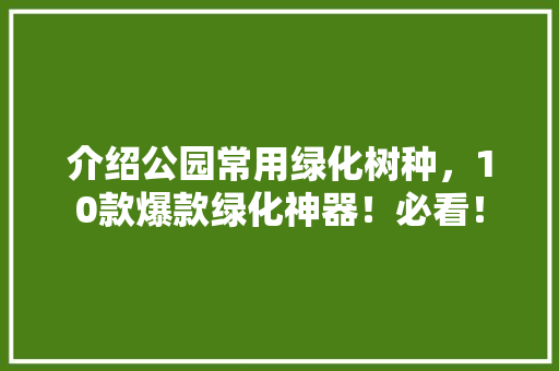 介绍公园常用绿化树种，10款爆款绿化神器！必看！