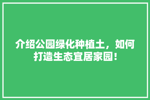 介绍公园绿化种植土，如何打造生态宜居家园！