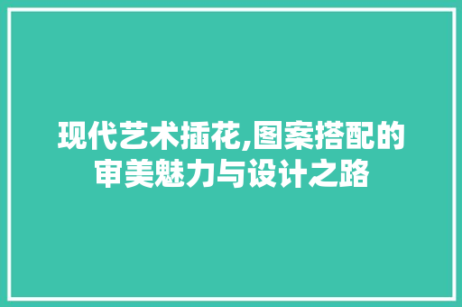 现代艺术插花,图案搭配的审美魅力与设计之路