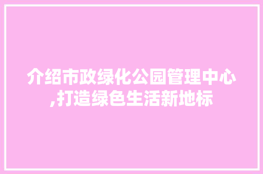介绍市政绿化公园管理中心,打造绿色生活新地标