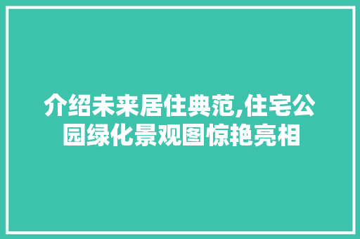 介绍未来居住典范,住宅公园绿化景观图惊艳亮相