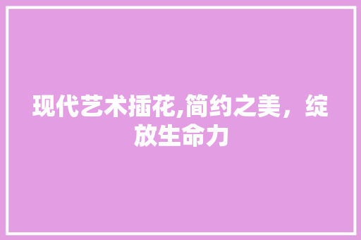 现代艺术插花,简约之美，绽放生命力 有机育苗