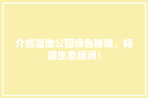 介绍湿地公园绿色秘境，畅游生态绿洲！