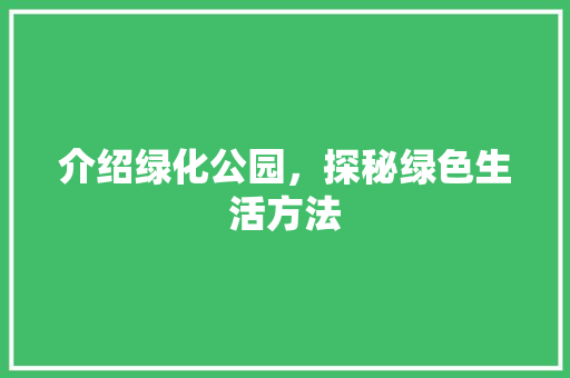 介绍绿化公园，探秘绿色生活方法
