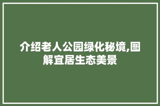 介绍老人公园绿化秘境,图解宜居生态美景