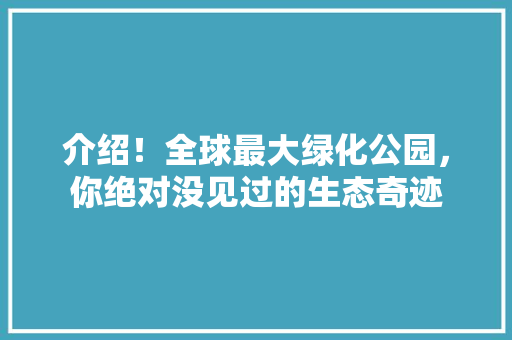 介绍！全球最大绿化公园，你绝对没见过的生态奇迹