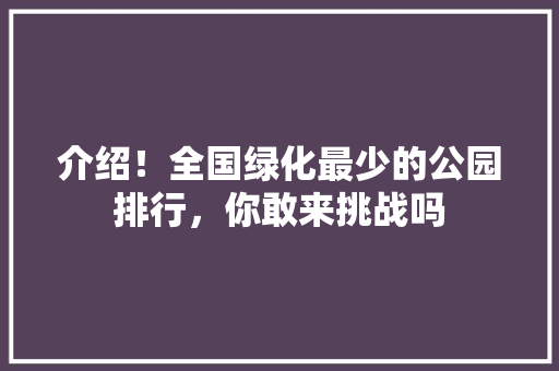 介绍！全国绿化最少的公园排行，你敢来挑战吗