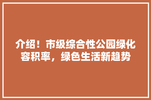 介绍！市级综合性公园绿化容积率，绿色生活新趋势