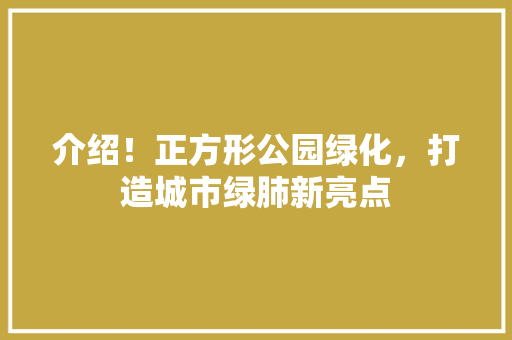 介绍！正方形公园绿化，打造城市绿肺新亮点 花卉育苗