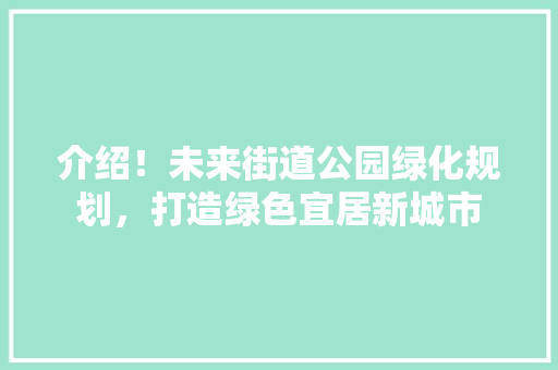 介绍！未来街道公园绿化规划，打造绿色宜居新城市