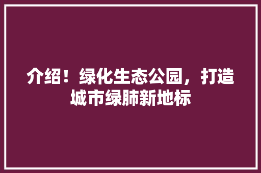 介绍！绿化生态公园，打造城市绿肺新地标