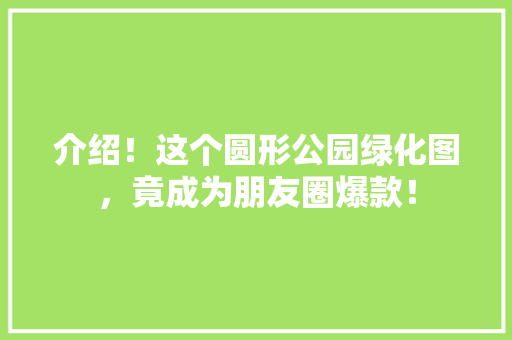 介绍！这个圆形公园绿化图，竟成为朋友圈爆款！