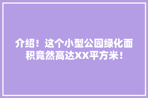 介绍！这个小型公园绿化面积竟然高达XX平方米！