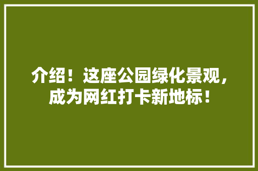 介绍！这座公园绿化景观，成为网红打卡新地标！
