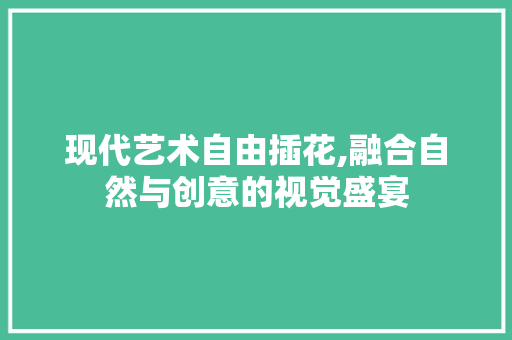 现代艺术自由插花,融合自然与创意的视觉盛宴
