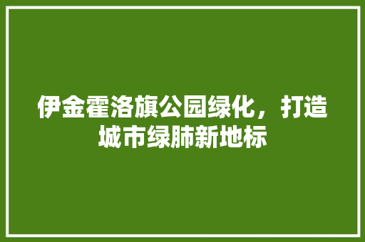 伊金霍洛旗公园绿化，打造城市绿肺新地标