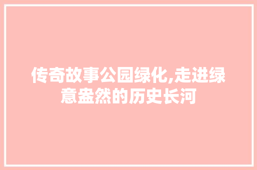 传奇故事公园绿化,走进绿意盎然的历史长河
