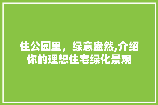 住公园里，绿意盎然,介绍你的理想住宅绿化景观
