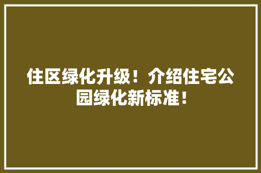 住区绿化升级！介绍住宅公园绿化新标准！