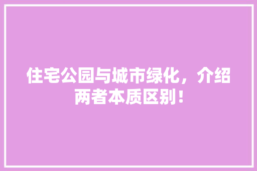 住宅公园与城市绿化，介绍两者本质区别！