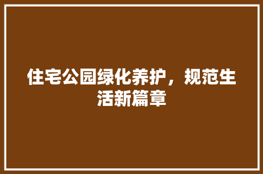 住宅公园绿化养护，规范生活新篇章