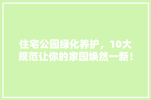 住宅公园绿化养护，10大规范让你的家园焕然一新！