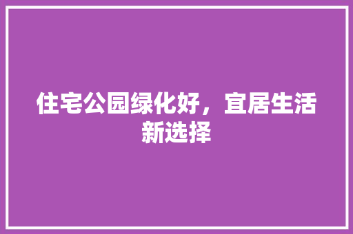住宅公园绿化好，宜居生活新选择