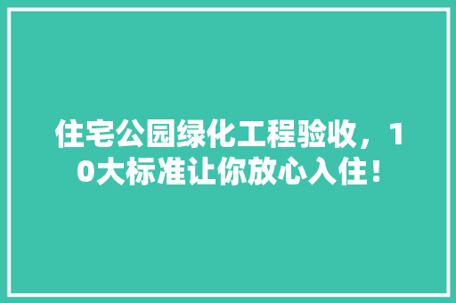 住宅公园绿化工程验收，10大标准让你放心入住！
