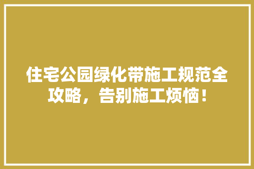 住宅公园绿化带施工规范全攻略，告别施工烦恼！