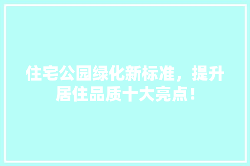 住宅公园绿化新标准，提升居住品质十大亮点！