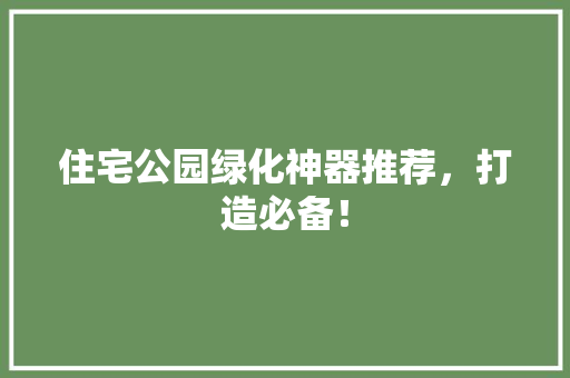 住宅公园绿化神器推荐，打造必备！