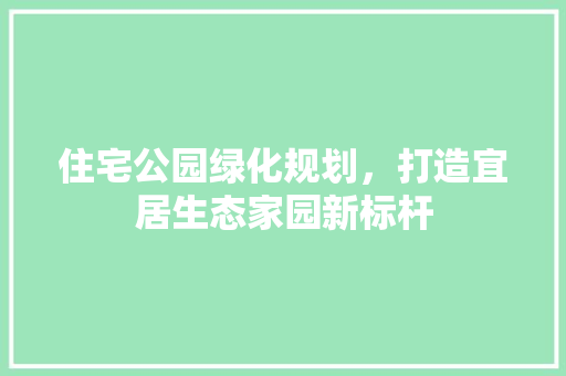 住宅公园绿化规划，打造宜居生态家园新标杆