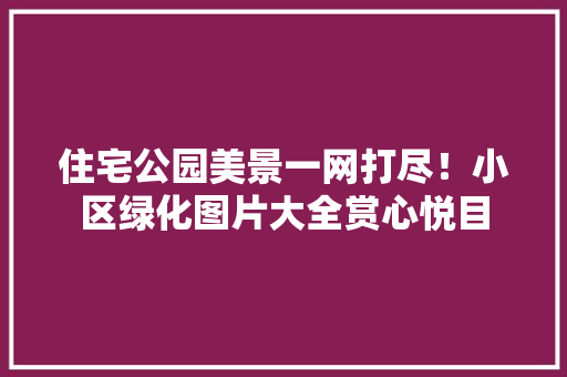 住宅公园美景一网打尽！小区绿化图片大全赏心悦目