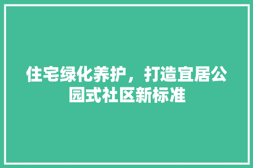 住宅绿化养护，打造宜居公园式社区新标准 有机育苗