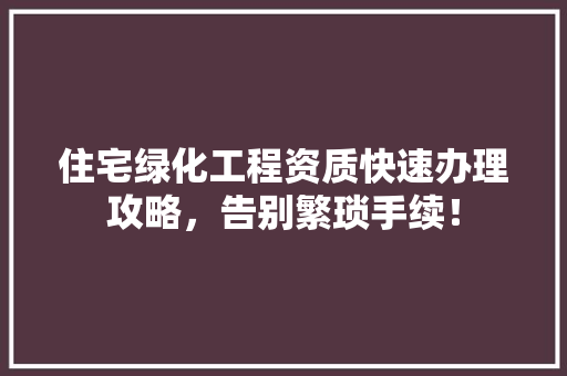 住宅绿化工程资质快速办理攻略，告别繁琐手续！