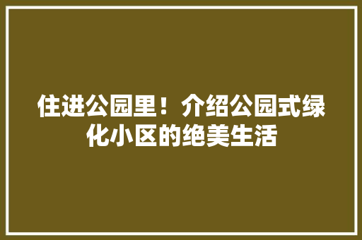 住进公园里！介绍公园式绿化小区的绝美生活