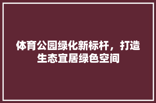体育公园绿化新标杆，打造生态宜居绿色空间