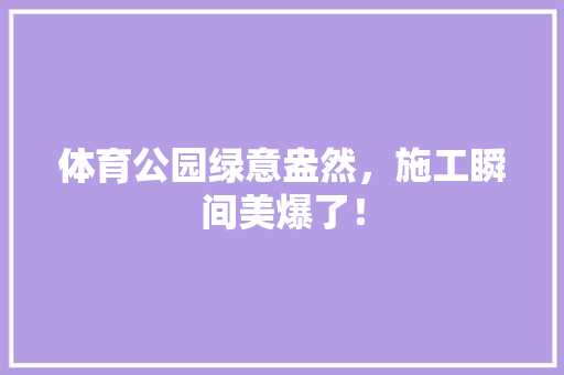 体育公园绿意盎然，施工瞬间美爆了！ 花卉育苗