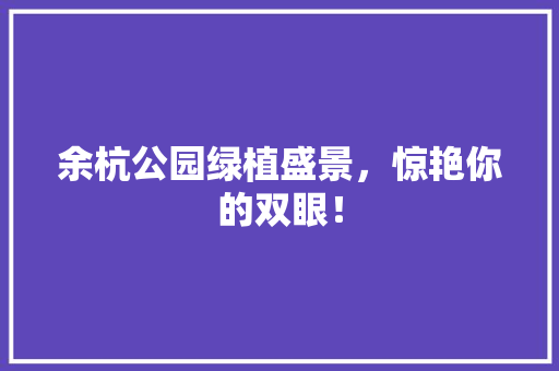 余杭公园绿植盛景，惊艳你的双眼！