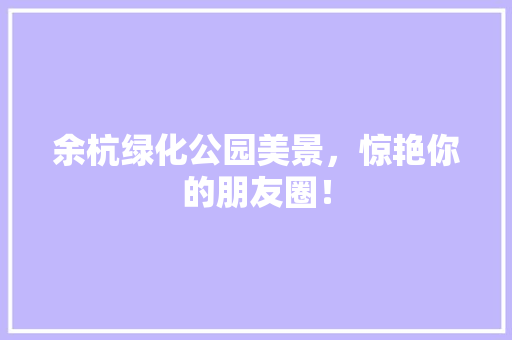 余杭绿化公园美景，惊艳你的朋友圈！