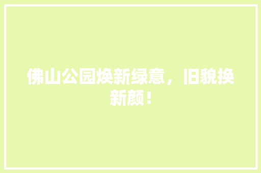 佛山公园焕新绿意，旧貌换新颜！