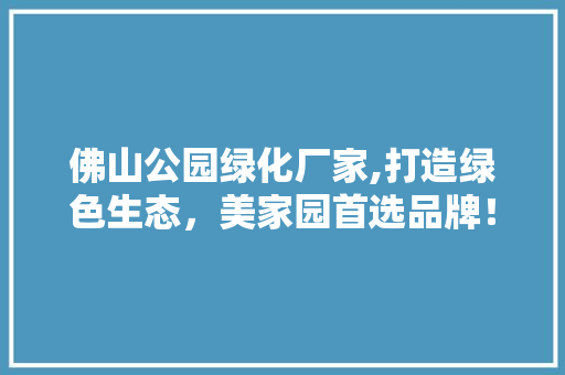 佛山公园绿化厂家,打造绿色生态，美家园首选品牌！
