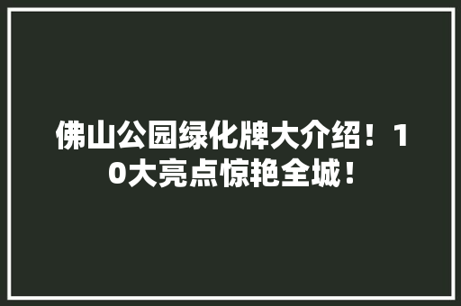佛山公园绿化牌大介绍！10大亮点惊艳全城！