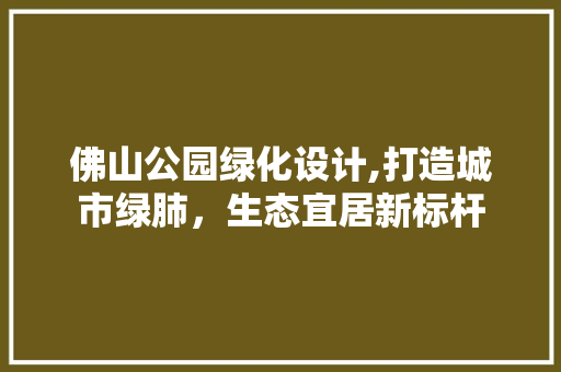 佛山公园绿化设计,打造城市绿肺，生态宜居新标杆