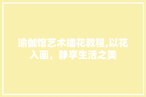 瑜伽馆艺术插花教程,以花入画，静享生活之美 嫁接育苗