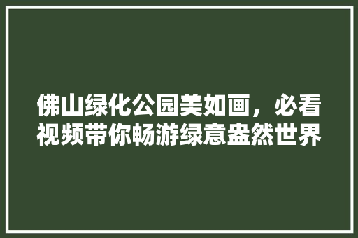 佛山绿化公园美如画，必看视频带你畅游绿意盎然世界