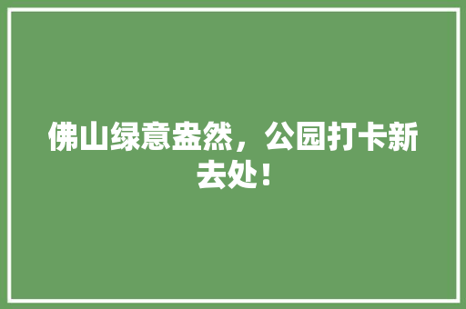 佛山绿意盎然，公园打卡新去处！